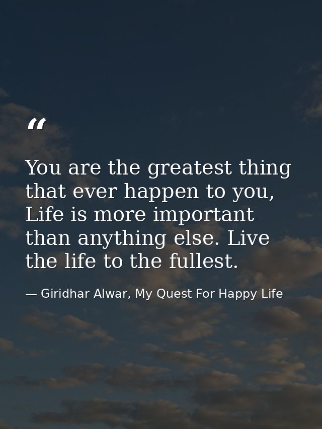You are the greatest thing that ever happen to you, Life is more important than anything else. Live the life to the full — Giridhar Alwar, My Quest For Happy Life