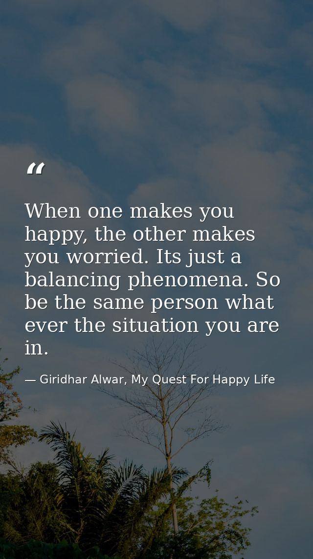 When one makes you happy, the other makes you worried. Its just a balancing phenomena. So be the same person what ever t — Giridhar Alwar, My Quest For Happy Life