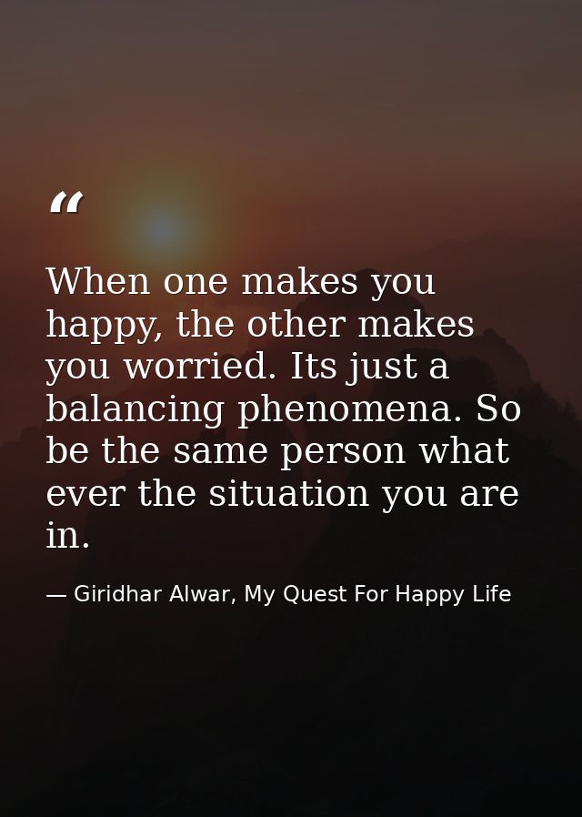 When one makes you happy, the other makes you worried. Its just a balancing phenomena. So be the same person what ever t — Giridhar Alwar, My Quest For Happy Life