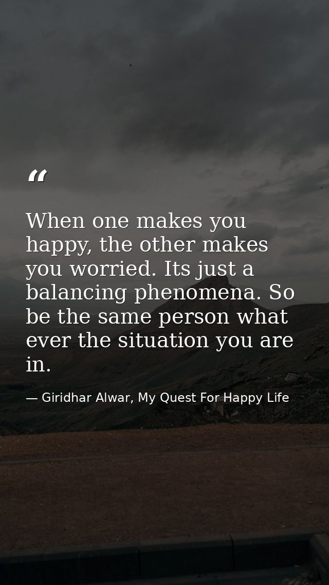 When one makes you happy, the other makes you worried. Its just a balancing phenomena. So be the same person what ever t — Giridhar Alwar, My Quest For Happy Life