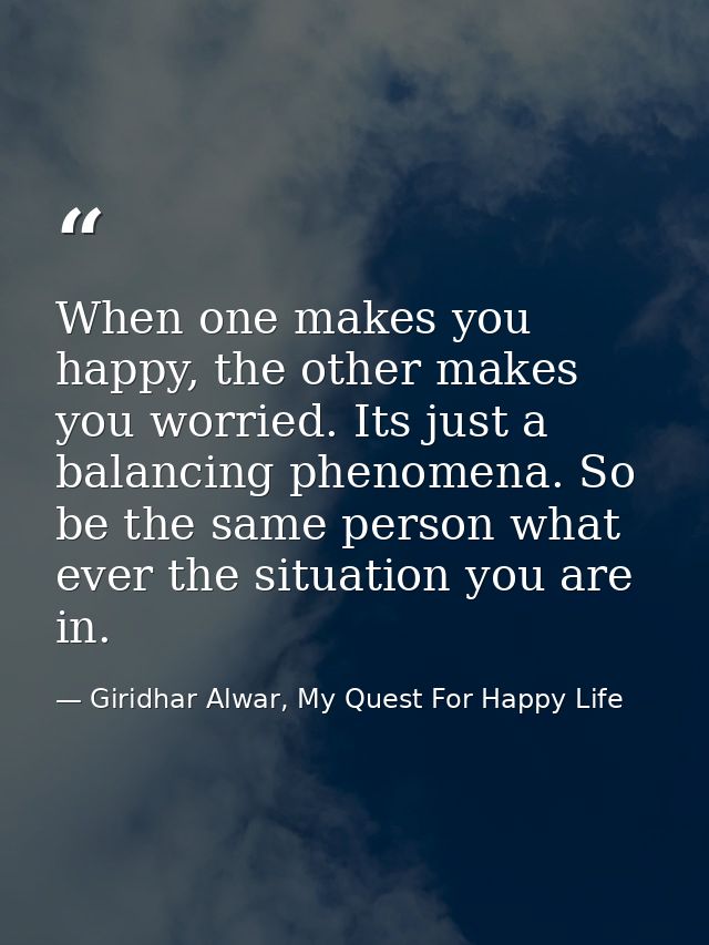 When one makes you happy, the other makes you worried. Its just a balancing phenomena. So be the same person what ever t — Giridhar Alwar, My Quest For Happy Life