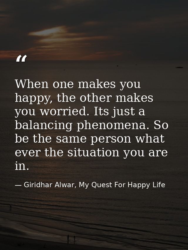 When one makes you happy, the other makes you worried. Its just a balancing phenomena. So be the same person what ever t — Giridhar Alwar, My Quest For Happy Life