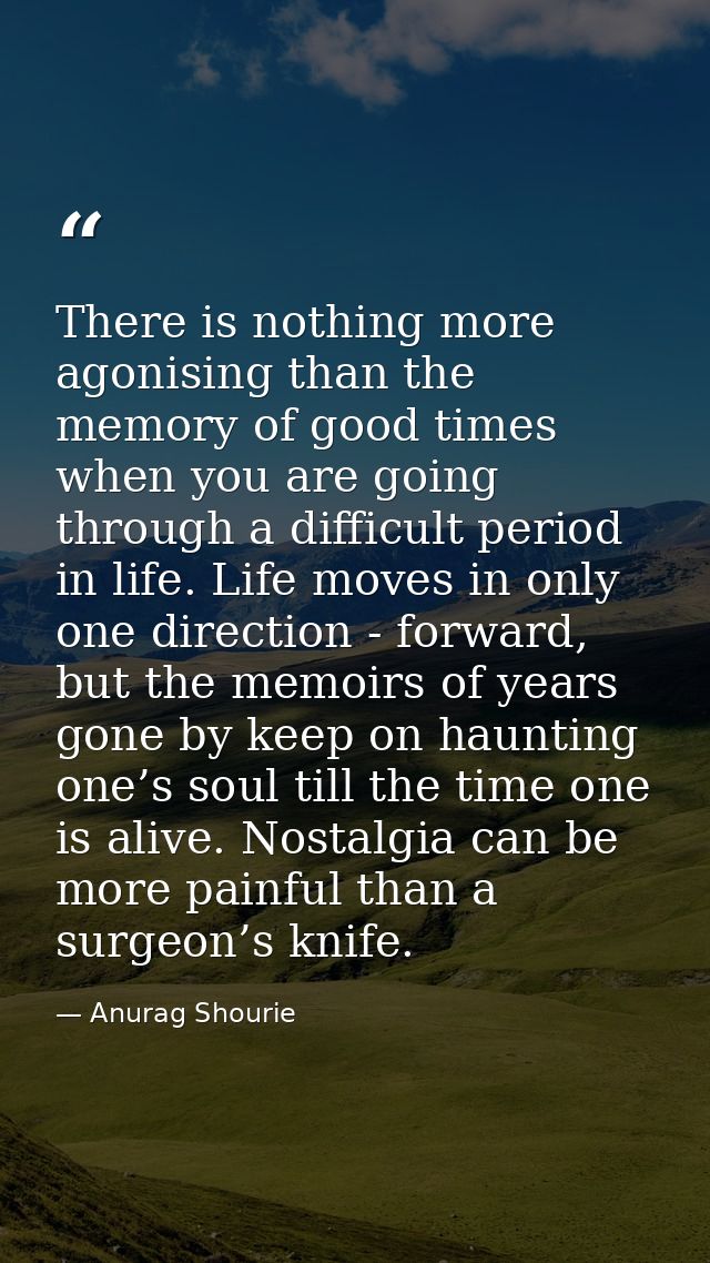 There is nothing more agonising than the memory of good times when you are going through a difficult period in life. Lif — Anurag Shourie