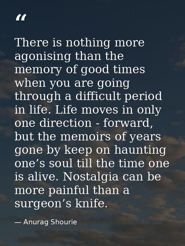 There is nothing more agonising than the memory of good times when you are going through a difficult period in life. Lif — Anurag Shourie
