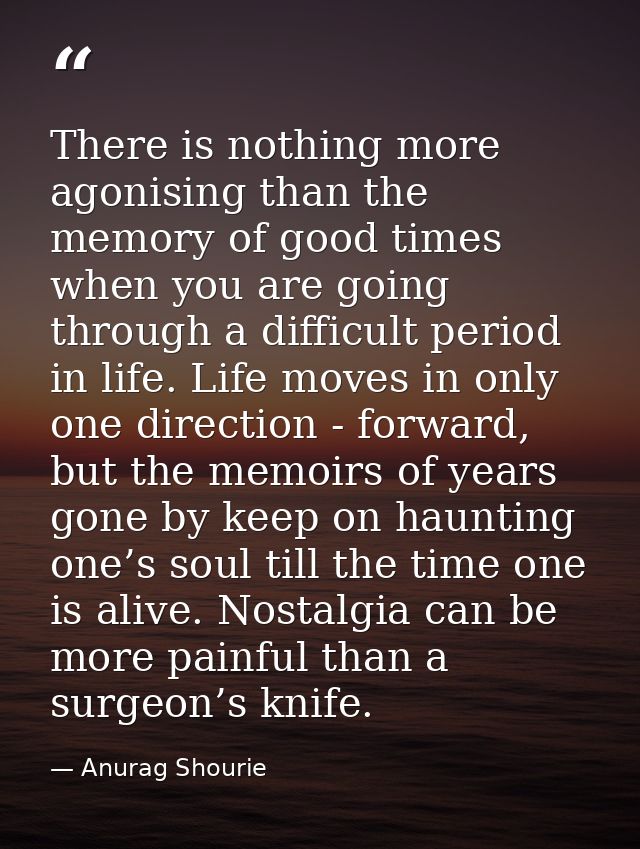 There is nothing more agonising than the memory of good times when you are going through a difficult period in life. Lif — Anurag Shourie