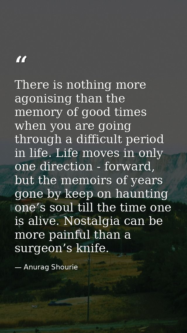 There is nothing more agonising than the memory of good times when you are going through a difficult period in life. Lif — Anurag Shourie