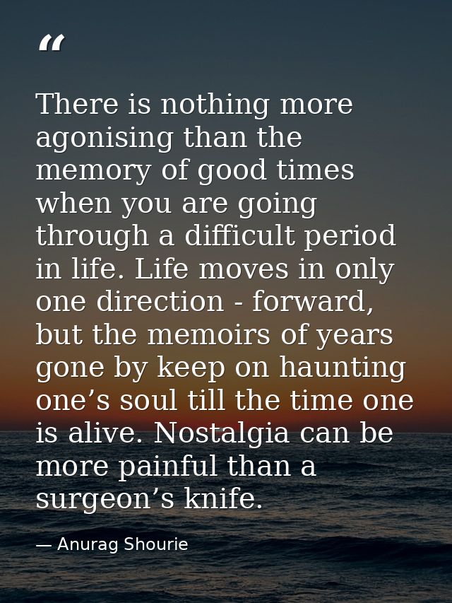 There is nothing more agonising than the memory of good times when you are going through a difficult period in life. Lif — Anurag Shourie