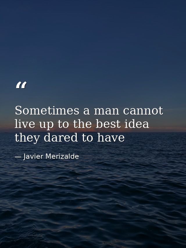 Sometimes a man cannot live up to the best idea they dared to have — Javier Merizalde