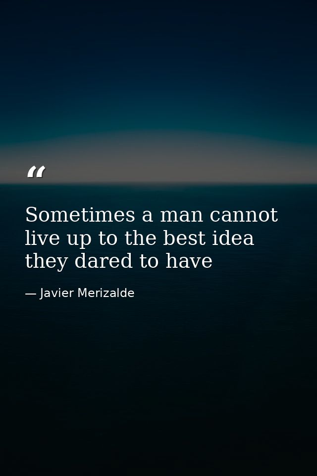 Sometimes a man cannot live up to the best idea they dared to have — Javier Merizalde