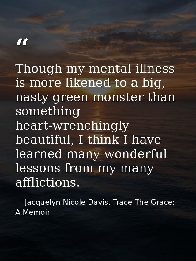 Though my mental illness is more likened to a big, nasty green monster than something heart-wrenchingly beautiful, I thi — Jacquelyn Nicole Davis, Trace The Grace: A Memoir