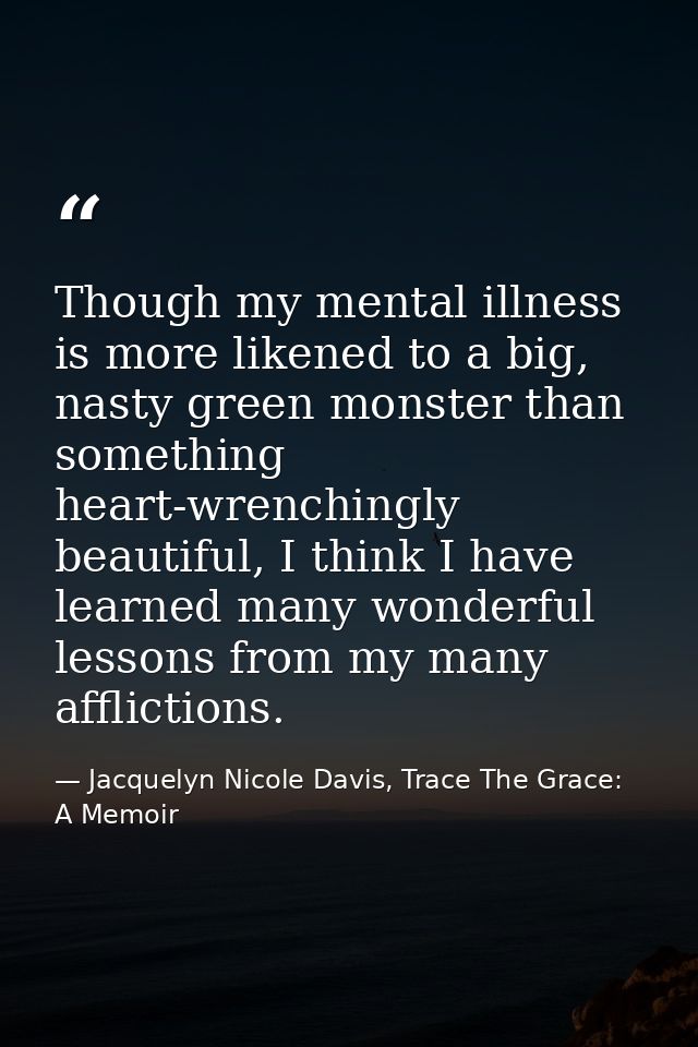 Though my mental illness is more likened to a big, nasty green monster than something heart-wrenchingly beautiful, I thi — Jacquelyn Nicole Davis, Trace The Grace: A Memoir