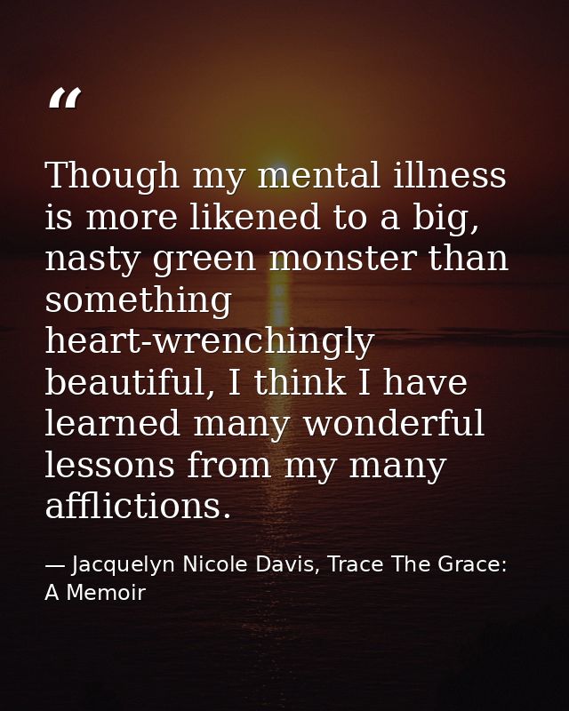 Though my mental illness is more likened to a big, nasty green monster than something heart-wrenchingly beautiful, I thi — Jacquelyn Nicole Davis, Trace The Grace: A Memoir