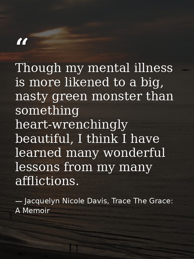 Though my mental illness is more likened to a big, nasty green monster than something heart-wrenchingly beautiful, I thi — Jacquelyn Nicole Davis, Trace The Grace: A Memoir