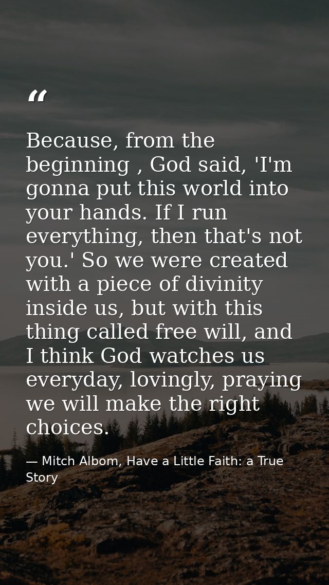 Because, from the beginning , God said, 'I'm gonna put this world into your hands. If I run everything, then that's not  — Mitch Albom, Have a Little Faith: a True Story