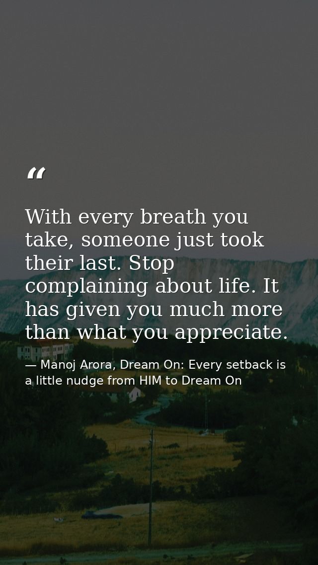 With every breath you take, someone just took their last. Stop complaining about life. It has given you much more than w — Manoj Arora, Dream On: Every setback is a little nudge from HIM to Dream On