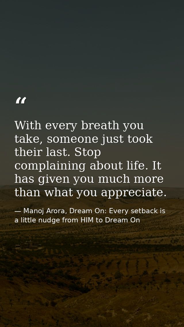With every breath you take, someone just took their last. Stop complaining about life. It has given you much more than w — Manoj Arora, Dream On: Every setback is a little nudge from HIM to Dream On