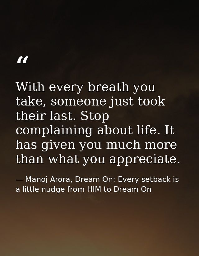 With every breath you take, someone just took their last. Stop complaining about life. It has given you much more than w — Manoj Arora, Dream On: Every setback is a little nudge from HIM to Dream On