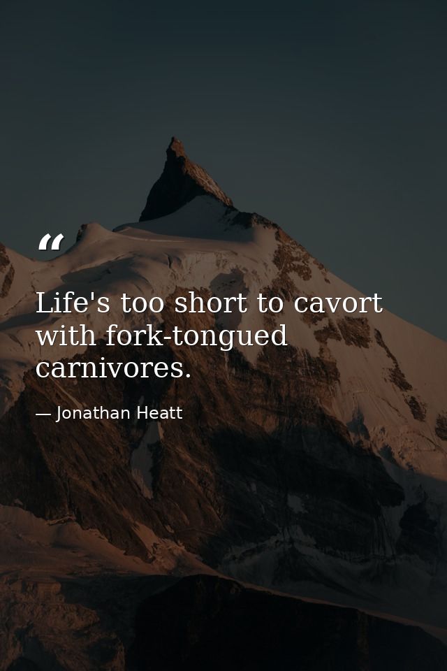 Life's too short to cavort with fork-tongued carnivores. — Jonathan Heatt