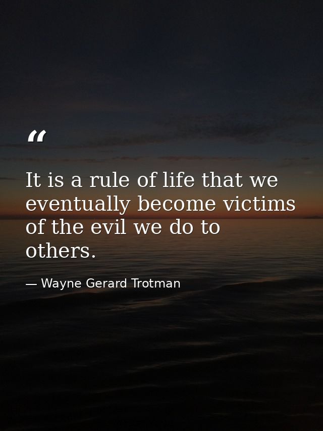 It is a rule of life that we eventually become victims of the evil we do to others. — Wayne Gerard Trotman