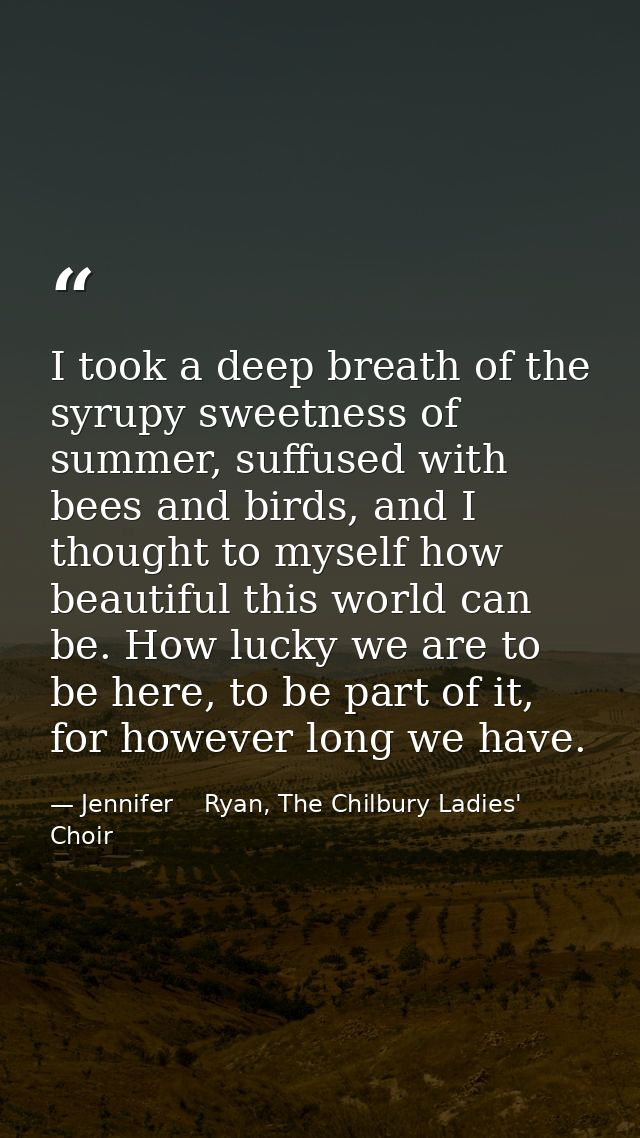 I took a deep breath of the syrupy sweetness of summer, suffused with bees and birds, and I thought to myself how beauti — Jennifer    Ryan, The Chilbury Ladies' Choir