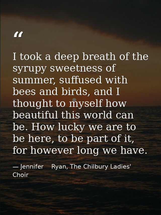 I took a deep breath of the syrupy sweetness of summer, suffused with bees and birds, and I thought to myself how beauti — Jennifer    Ryan, The Chilbury Ladies' Choir