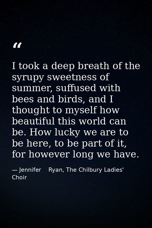 I took a deep breath of the syrupy sweetness of summer, suffused with bees and birds, and I thought to myself how beauti — Jennifer    Ryan, The Chilbury Ladies' Choir