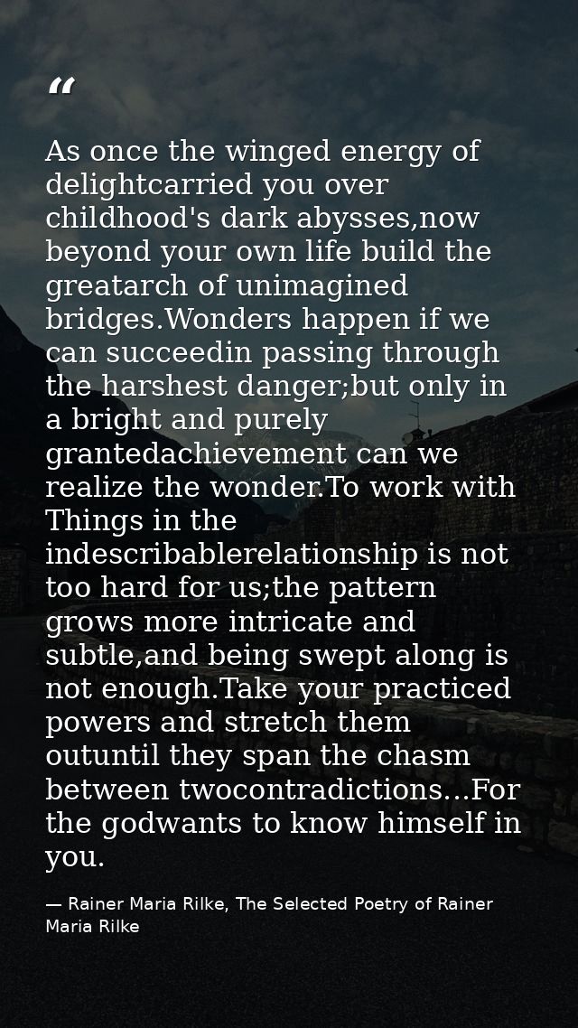 As once the winged energy of delightcarried you over childhood's dark abysses,now beyond your own life build the greatar — Rainer Maria Rilke, The Selected Poetry of Rainer Maria Rilke
