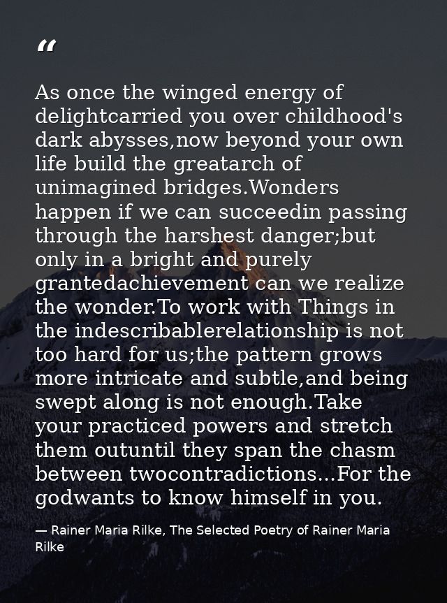 As once the winged energy of delightcarried you over childhood's dark abysses,now beyond your own life build the greatar — Rainer Maria Rilke, The Selected Poetry of Rainer Maria Rilke