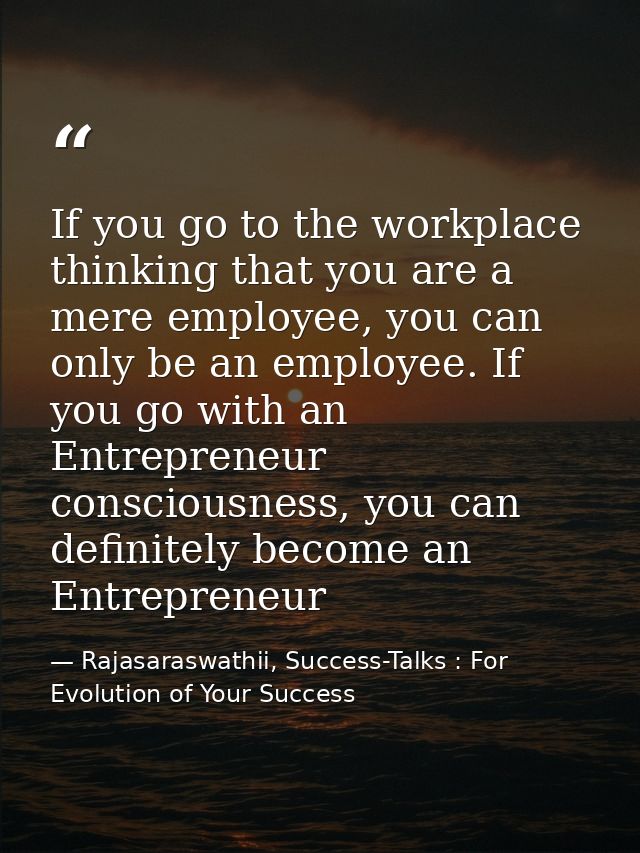 If you go to the workplace thinking that you are a mere employee, you can only be an employee. If you go with an Entrepr — Rajasaraswathii, Success-Talks : For Evolution of Your Success