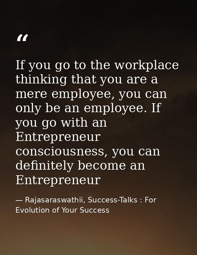 If you go to the workplace thinking that you are a mere employee, you can only be an employee. If you go with an Entrepr — Rajasaraswathii, Success-Talks : For Evolution of Your Success