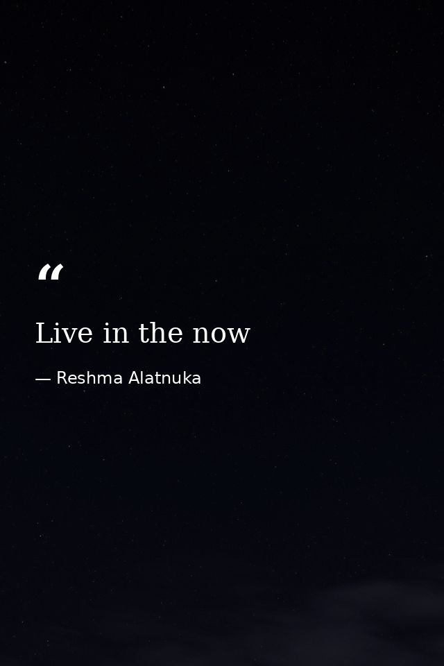 Live in the now — Reshma Alatnuka