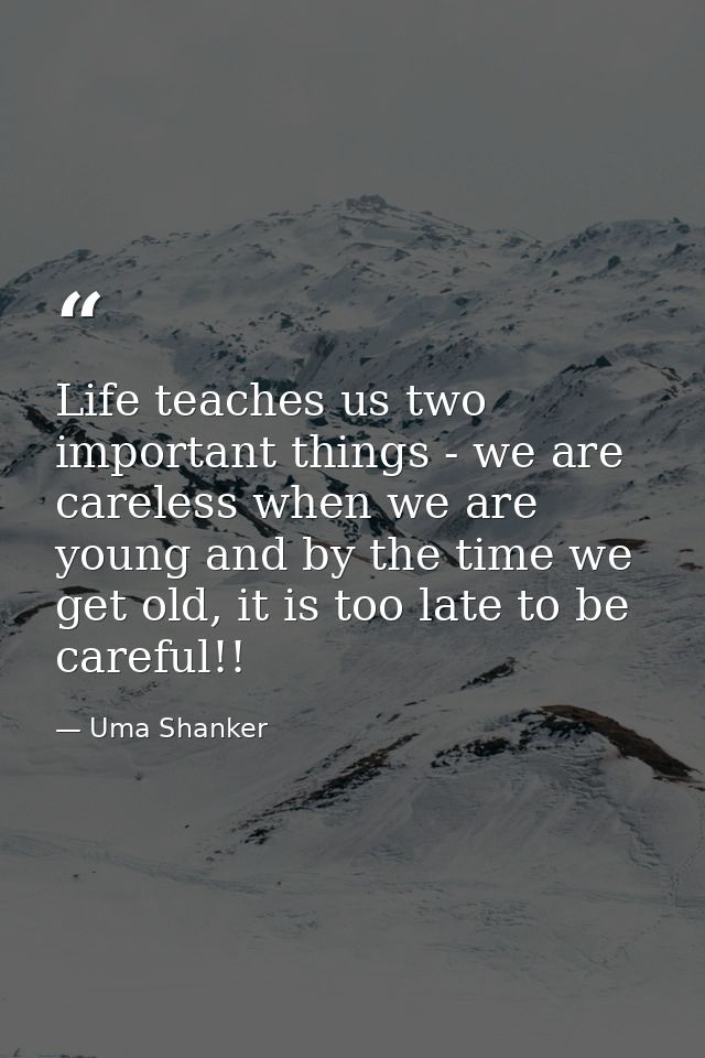 Life teaches us two important things - we are careless when we are young and by the time we get old, it is too late to b — Uma Shanker
