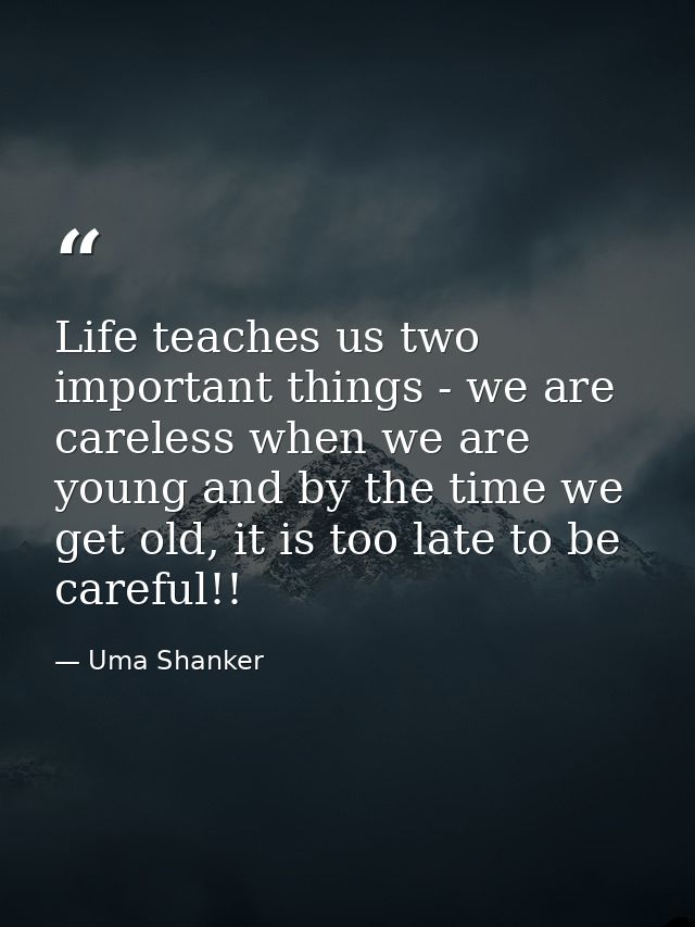 Life teaches us two important things - we are careless when we are young and by the time we get old, it is too late to b — Uma Shanker