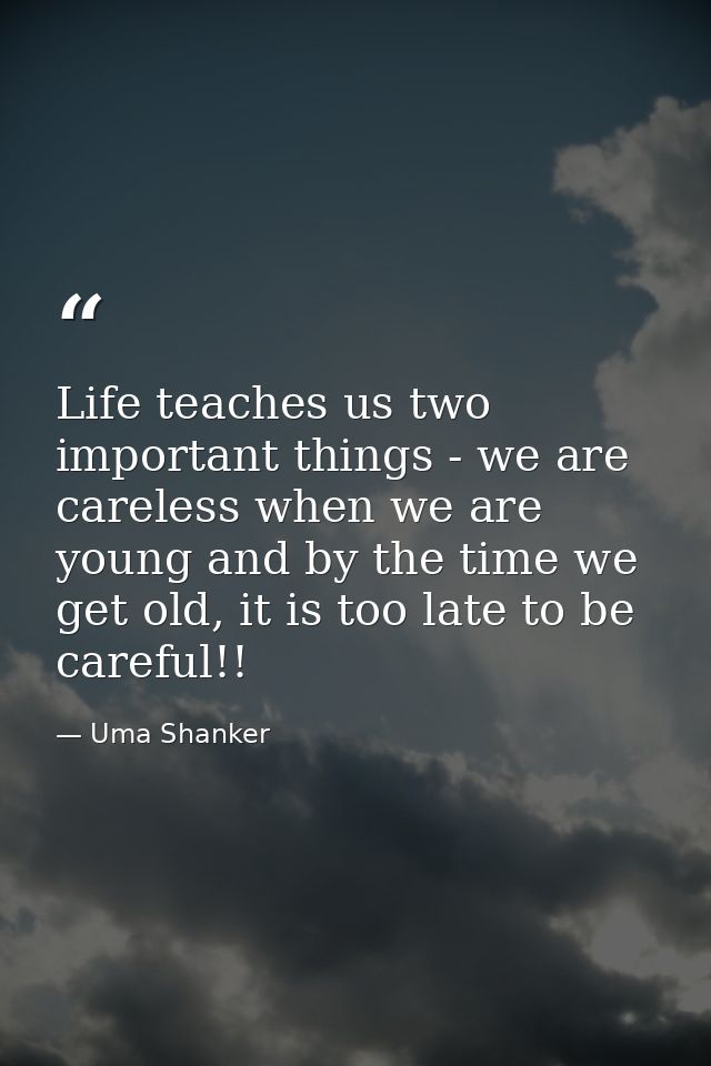 Life teaches us two important things - we are careless when we are young and by the time we get old, it is too late to b — Uma Shanker