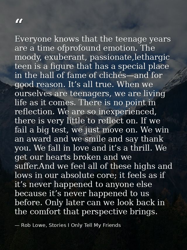 Everyone knows that the teenage years are a time ofprofound emotion. The moody, exuberant, passionate,lethargic teen is  — Rob Lowe, Stories I Only Tell My Friends