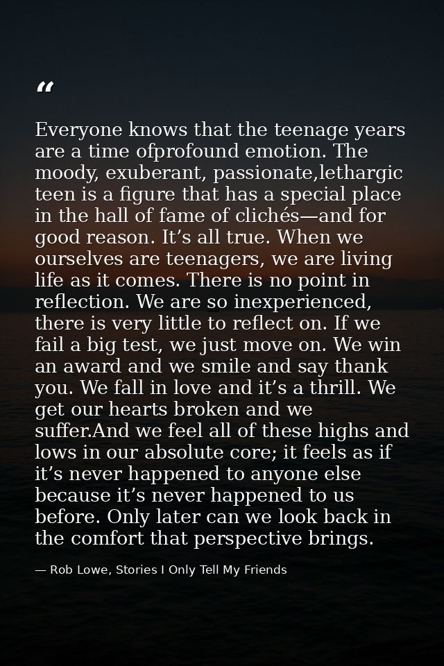 Everyone knows that the teenage years are a time ofprofound emotion. The moody, exuberant, passionate,lethargic teen is  — Rob Lowe, Stories I Only Tell My Friends