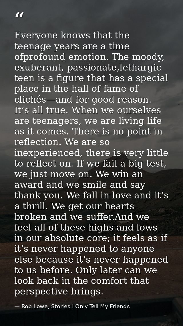 Everyone knows that the teenage years are a time ofprofound emotion. The moody, exuberant, passionate,lethargic teen is  — Rob Lowe, Stories I Only Tell My Friends