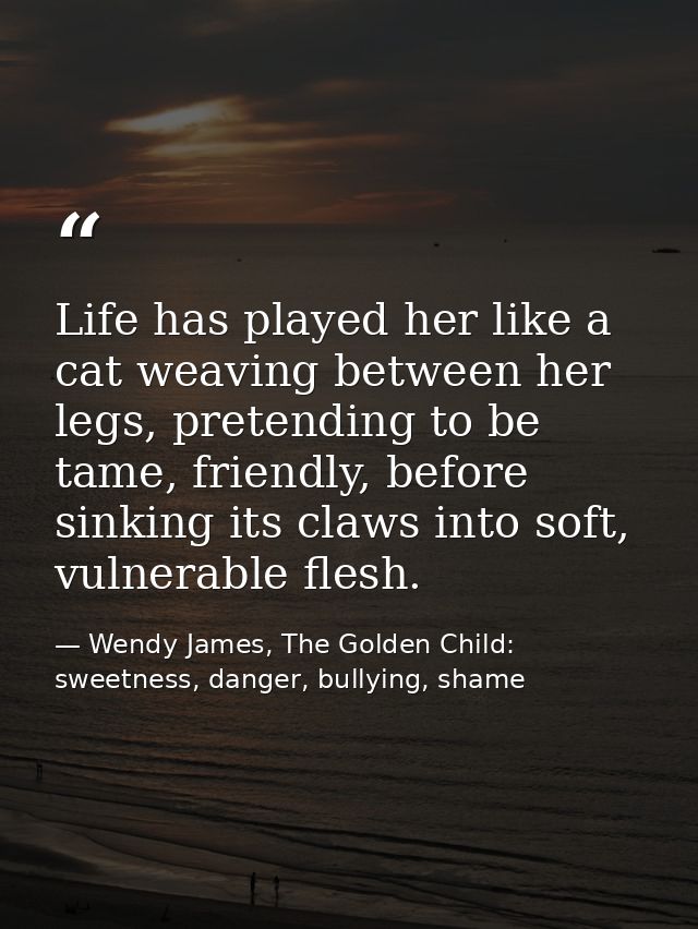Life has played her like a cat weaving between her legs, pretending to be tame, friendly, before sinking its claws into  — Wendy James, The Golden Child: sweetness, danger, bullying, shame