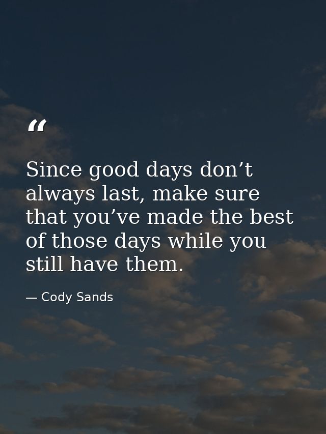 Since good days don’t always last, make sure that you’ve made the best of those days while you still have them. — Cody Sands