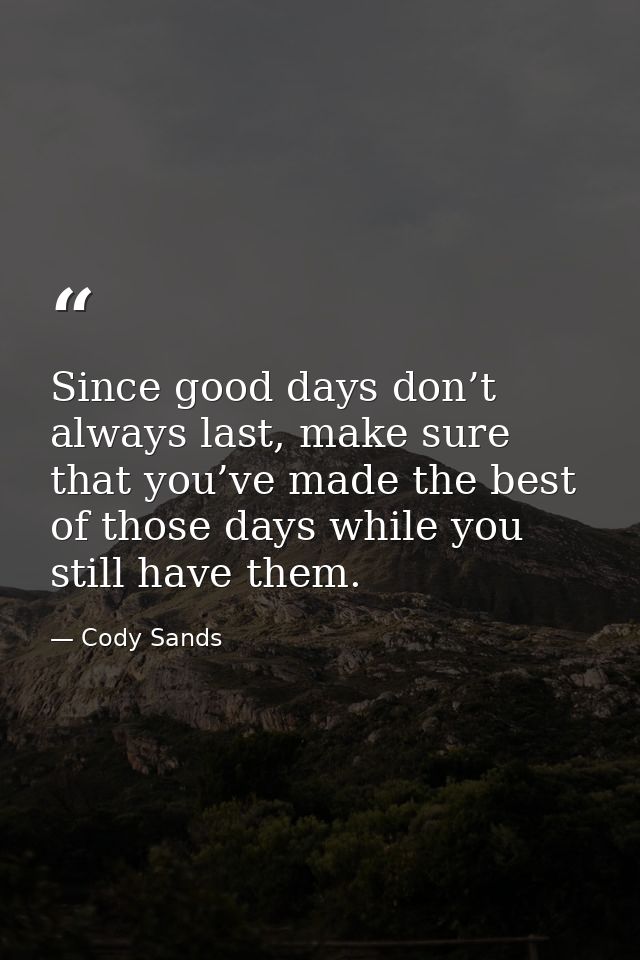 Since good days don’t always last, make sure that you’ve made the best of those days while you still have them. — Cody Sands
