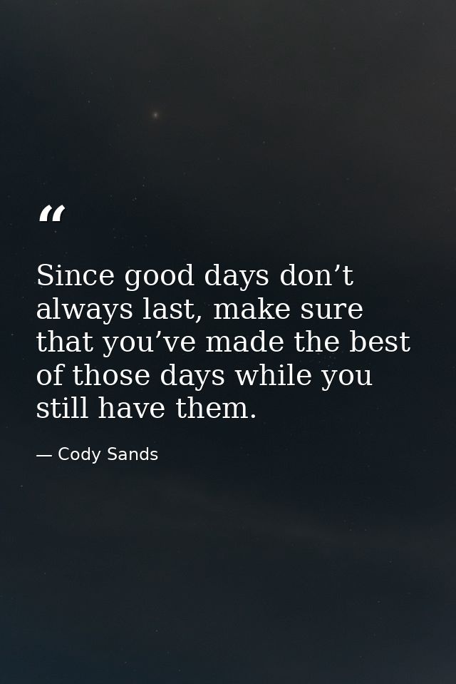 Since good days don’t always last, make sure that you’ve made the best of those days while you still have them. — Cody Sands