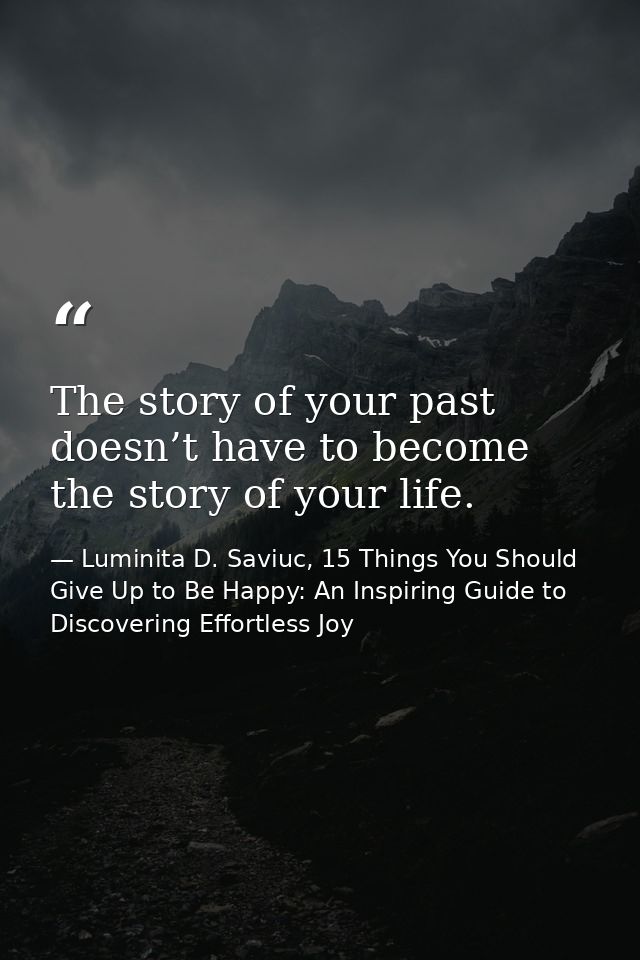 The story of your past doesn’t have to become the story of your life. — Luminita D. Saviuc, 15 Things You Should Give Up to Be Happy: An Inspiring Guide to Discovering Effortless Joy