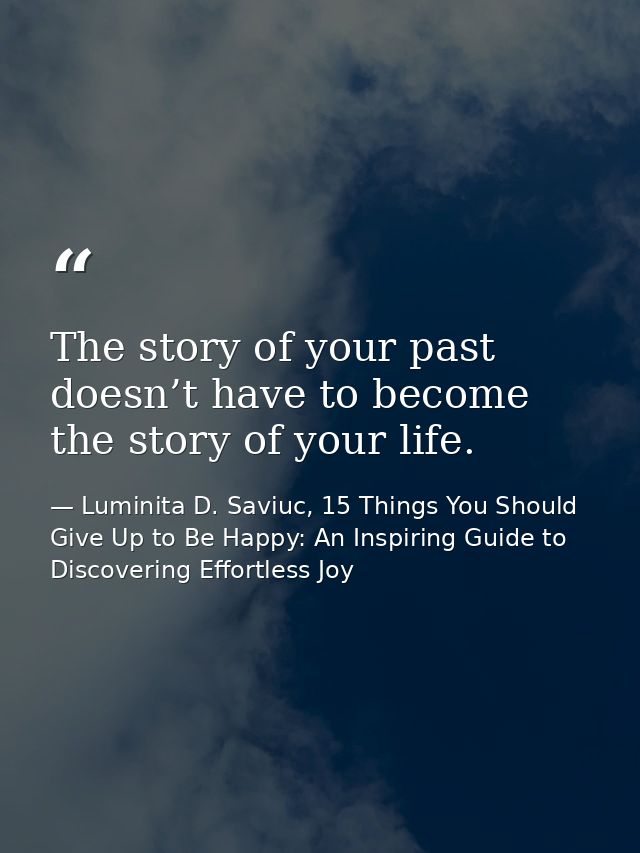 The story of your past doesn’t have to become the story of your life. — Luminita D. Saviuc, 15 Things You Should Give Up to Be Happy: An Inspiring Guide to Discovering Effortless Joy
