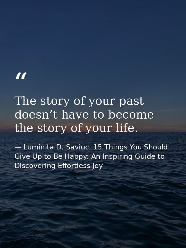 The story of your past doesn’t have to become the story of your life. — Luminita D. Saviuc, 15 Things You Should Give Up to Be Happy: An Inspiring Guide to Discovering Effortless Joy