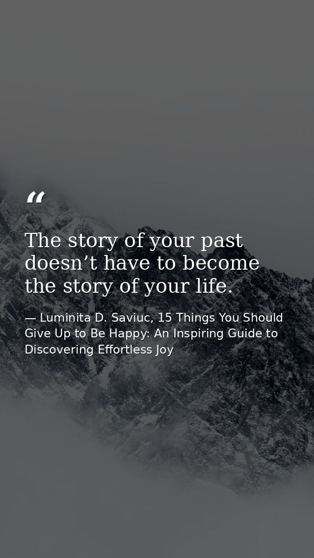 The story of your past doesn’t have to become the story of your life. — Luminita D. Saviuc, 15 Things You Should Give Up to Be Happy: An Inspiring Guide to Discovering Effortless Joy