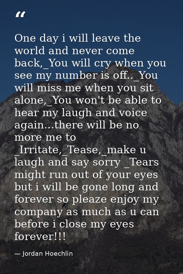 One day i will leave the world and never come back,_You will cry when you see my number is off.._You will miss me when y — Jordan Hoechlin