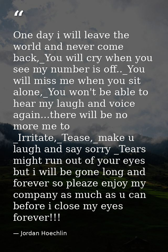 One day i will leave the world and never come back,_You will cry when you see my number is off.._You will miss me when y — Jordan Hoechlin