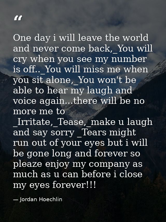 One day i will leave the world and never come back,_You will cry when you see my number is off.._You will miss me when y — Jordan Hoechlin