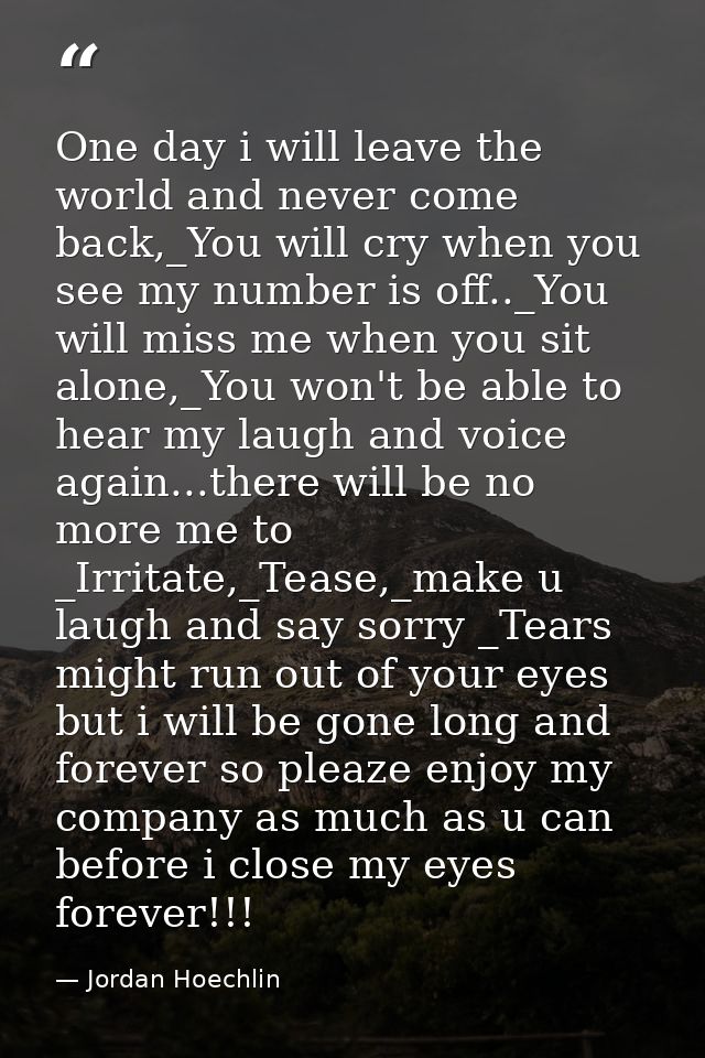 One day i will leave the world and never come back,_You will cry when you see my number is off.._You will miss me when y — Jordan Hoechlin