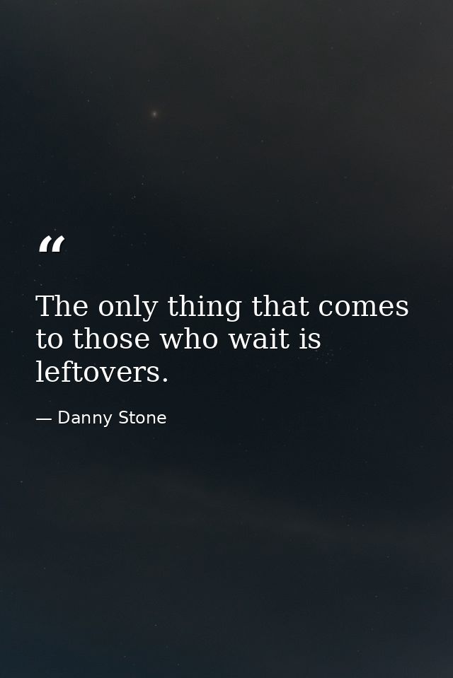 The only thing that comes to those who wait is leftovers. — Danny Stone
